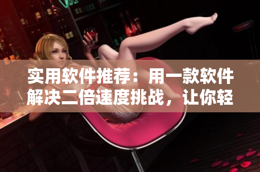 实用软件推荐：用一款软件解决二倍速度挑战，让你轻松应对滋味1V2挑战