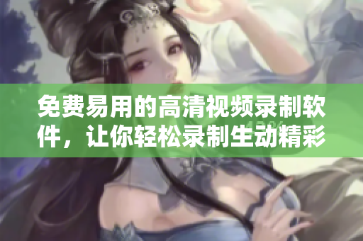 免费易用的高清视频录制软件，让你轻松录制生动精彩的视频记录