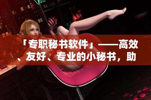 「专职秘书软件」——高效、友好、专业的小秘书，助你事业更上一层楼