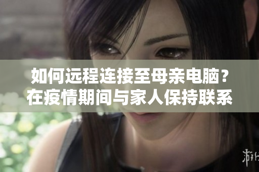 如何远程连接至母亲电脑？在疫情期间与家人保持联系的技巧