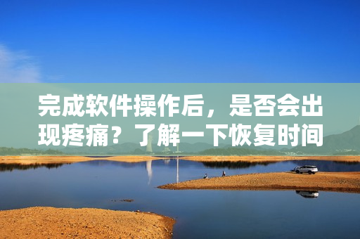 完成软件操作后，是否会出现疼痛？了解一下恢复时间！