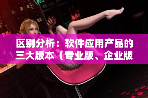 区别分析：软件应用产品的三大版本（专业版、企业版、个人版）