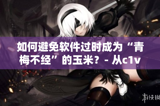 如何避免软件过时成为“青梅不经”的玉米？- 从c1v2中获得启示