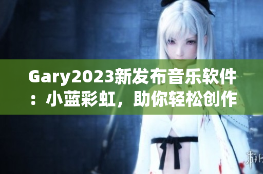 Gary2023新发布音乐软件：小蓝彩虹，助你轻松创作音乐！