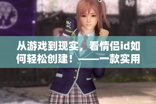 从游戏到现实，看情侣id如何轻松创建！——一款实用的情侣昵称生成软件