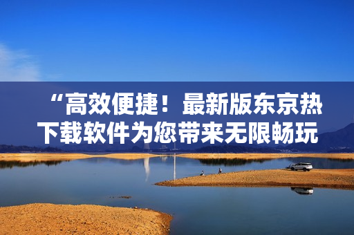“高效便捷！最新版东京热下载软件为您带来无限畅玩体验”