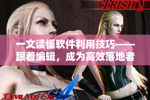 一文读懂软件利用技巧——跟着编辑，成为高效落地者
