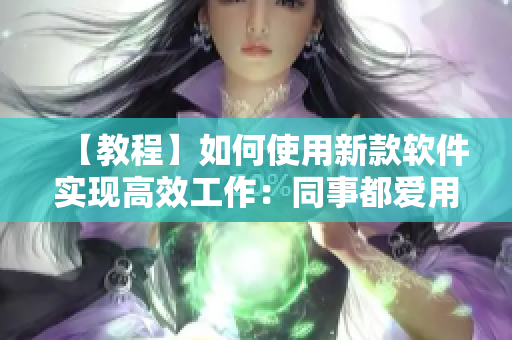 【教程】如何使用新款软件实现高效工作：同事都爱用的软件教程