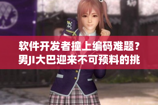 软件开发者撞上编码难题？男JI大巴迎来不可预料的挑战！