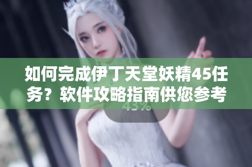 如何完成伊丁天堂妖精45任务？软件攻略指南供您参考