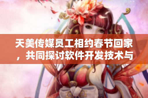 天美传媒员工相约春节回家，共同探讨软件开发技术与趋势