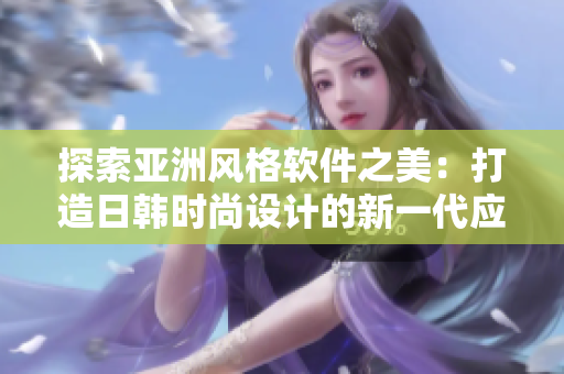 探索亚洲风格软件之美：打造日韩时尚设计的新一代应用