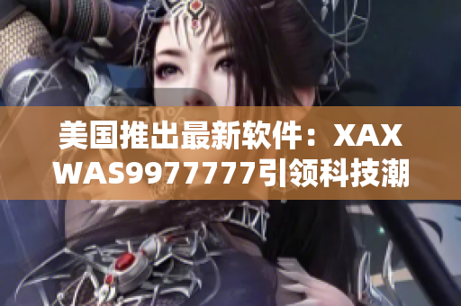 美国推出最新软件：XAXWAS9977777引领科技潮流