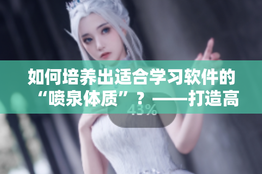 如何培养出适合学习软件的“喷泉体质”？——打造高效学习法则