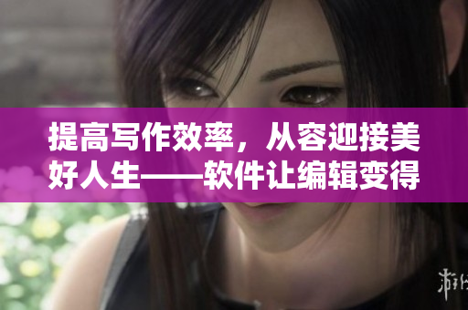 提高写作效率，从容迎接美好人生——软件让编辑变得更加高效！