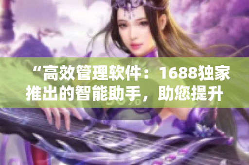 “高效管理软件：1688独家推出的智能助手，助您提升工作效率”
