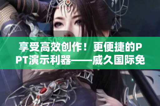 享受高效创作！更便捷的PPT演示利器——威久国际免费版！