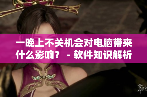 一晚上不关机会对电脑带来什么影响？ - 软件知识解析