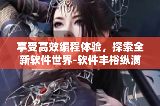享受高效编程体验，探索全新软件世界-软件丰裕纵满2588