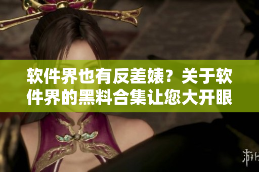 软件界也有反差婊？关于软件界的黑料合集让您大开眼界！