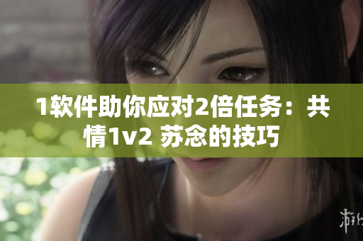 1软件助你应对2倍任务：共情1v2 苏念的技巧