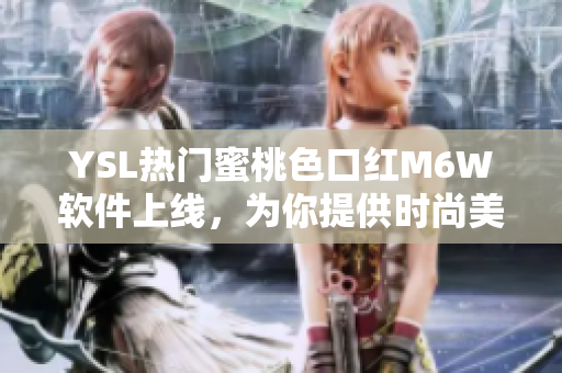 YSL热门蜜桃色口红M6W软件上线，为你提供时尚美妆灵感