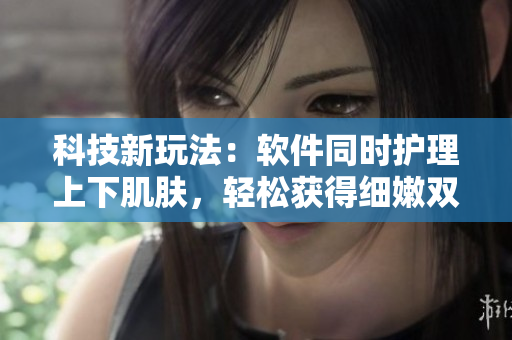 科技新玩法：软件同时护理上下肌肤，轻松获得细嫩双倍效果