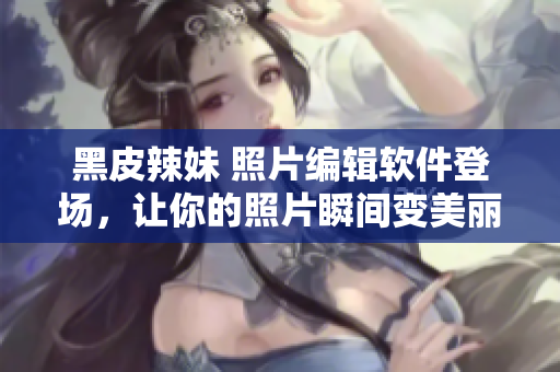 黑皮辣妹 照片编辑软件登场，让你的照片瞬间变美丽！