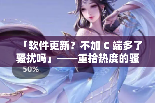 「软件更新？不加 C 端多了骚扰吗」——重拾热度的骚水热议
