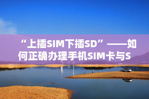 “上插SIM下插SD”——如何正确办理手机SIM卡与SD卡的插拔和使用