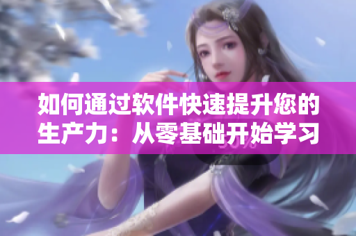 如何通过软件快速提升您的生产力：从零基础开始学习！