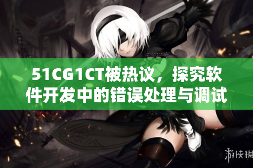 51CG1CT被热议，探究软件开发中的错误处理与调试技巧
