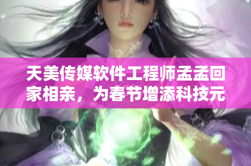 天美传媒软件工程师孟孟回家相亲，为春节增添科技元素