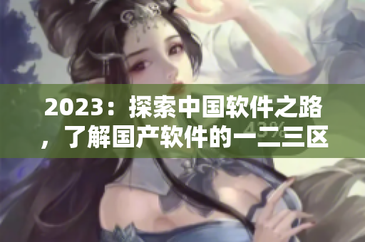 2023：探索中国软件之路，了解国产软件的一二三区别