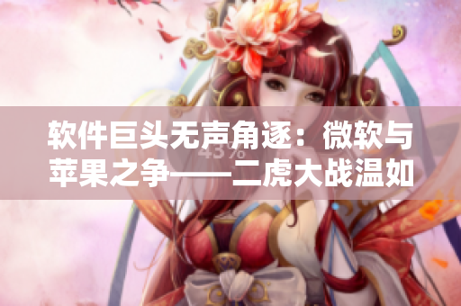 软件巨头无声角逐：微软与苹果之争——二虎大战温如玉