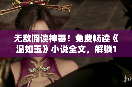 无敌阅读神器！免费畅读《温如玉》小说全文，解锁160章精彩故事