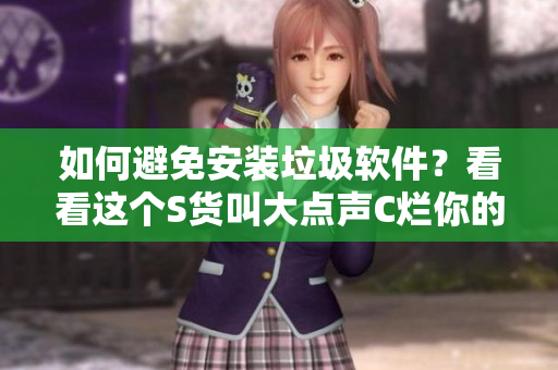 如何避免安装垃圾软件？看看这个S货叫大点声C烂你的SB视频！