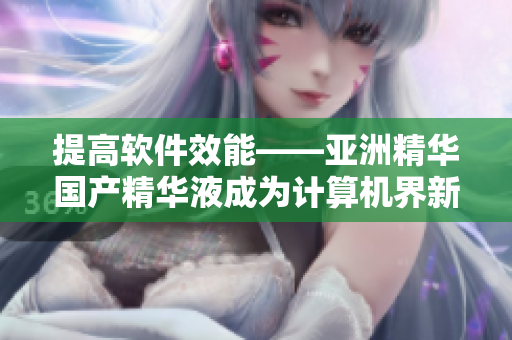 提高软件效能——亚洲精华国产精华液成为计算机界新宠