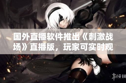国外直播软件推出《刺激战场》直播版，玩家可实时观看高手对决！
