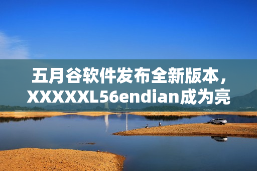 五月谷软件发布全新版本，XXXXXL56endian成为亮点