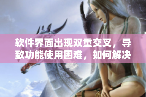 软件界面出现双重交叉，导致功能使用困难，如何解决？