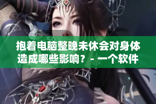 抱着电脑整晚未休会对身体造成哪些影响？- 一个软件编辑的经验分享