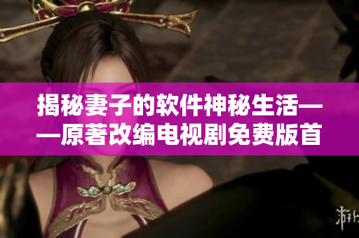 揭秘妻子的软件神秘生活——原著改编电视剧免费版首播！