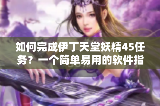 如何完成伊丁天堂妖精45任务？一个简单易用的软件指南！