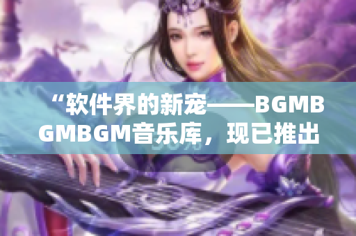 “软件界的新宠——BGMBGMBGM音乐库，现已推出！”