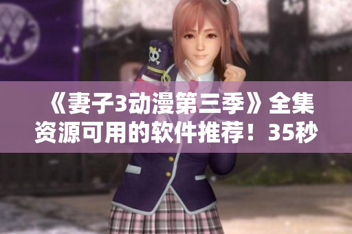 《妻子3动漫第三季》全集资源可用的软件推荐！35秒学会使用！
