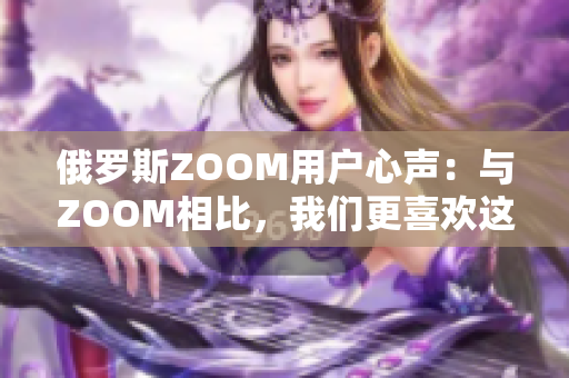 俄罗斯ZOOM用户心声：与ZOOM相比，我们更喜欢这款软件