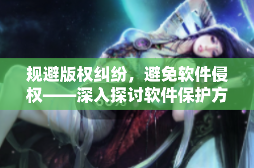 规避版权纠纷，避免软件侵权——深入探讨软件保护方案