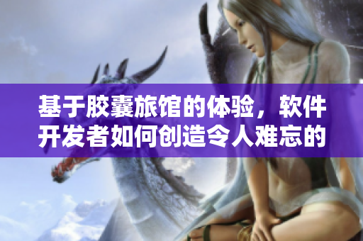 基于胶囊旅馆的体验，软件开发者如何创造令人难忘的用户体验