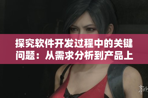 探究软件开发过程中的关键问题：从需求分析到产品上线 ——一位编辑的总结